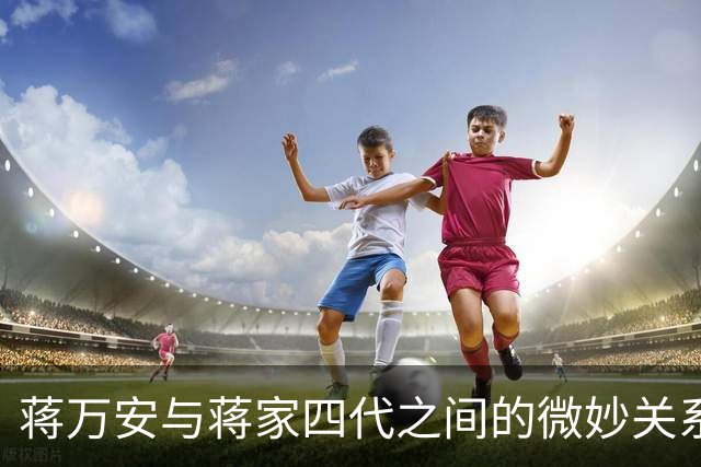 蒋万安与蒋家四代之间的微妙关系解读